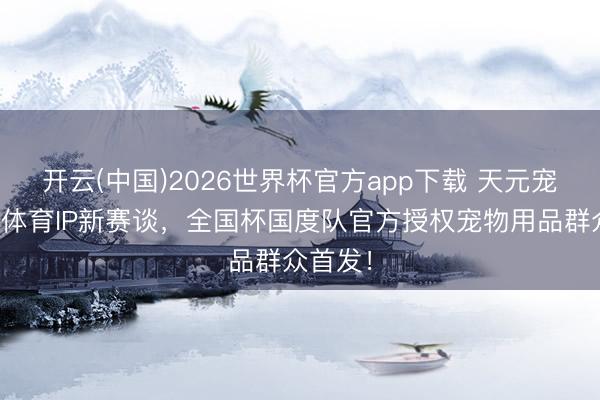 开云(中国)2026世界杯官方app下载 天元宠物锚定体育IP新赛谈，全国杯国度队官方授权宠物用品群众首发！