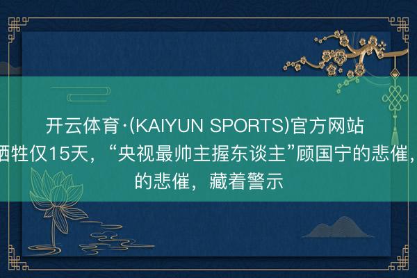 开云体育·(KAIYUN SPORTS)官方网站 从确诊到牺牲仅15天,“央视最帅主握东谈主”顾国宁的悲催,藏着警示