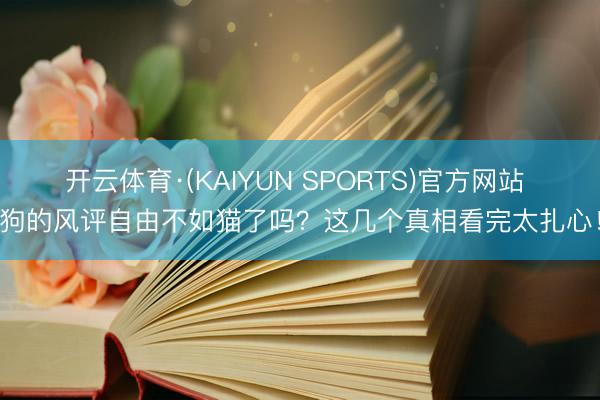 开云体育·(KAIYUN SPORTS)官方网站 狗的风评自由不如猫了吗？这几个真相看完太扎心！