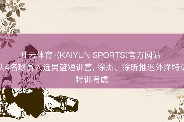 开云体育·(KAIYUN SPORTS)官方网站 广东队4名球员入选男篮短训营， 徐杰、徐昕推迟外洋特训考虑