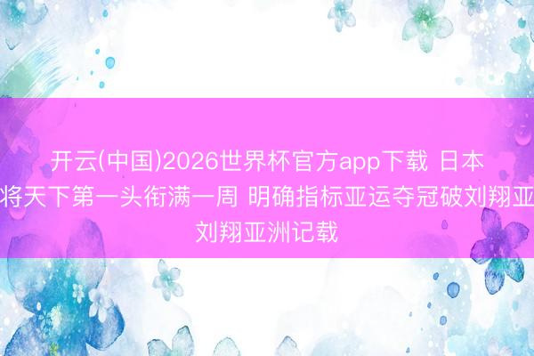 开云(中国)2026世界杯官方app下载 日本跨栏猛将天下第一头衔满一周 明确指标亚运夺冠破刘翔亚洲记载