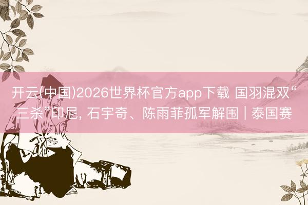 开云(中国)2026世界杯官方app下载 国羽混双“三杀”印尼， 石宇奇、陈雨菲孤军解围 | 泰国赛