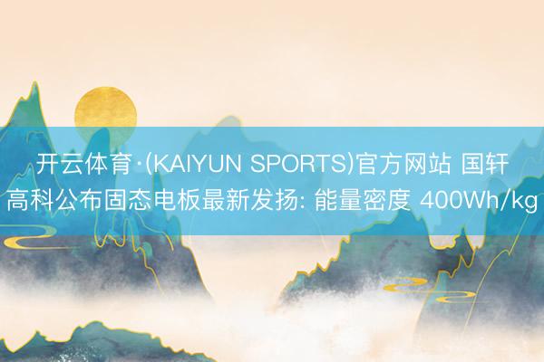 开云体育·(KAIYUN SPORTS)官方网站 国轩高科公布固态电板最新发扬: 能量密度 400Wh/kg