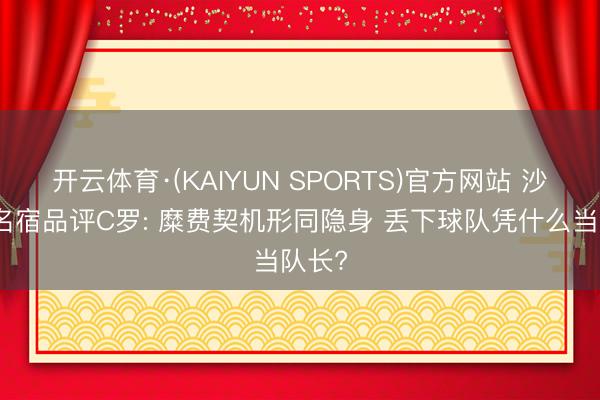 开云体育·(KAIYUN SPORTS)官方网站 沙特众名宿品评C罗: 糜费契机形同隐身 丢下球队凭什么当队长?