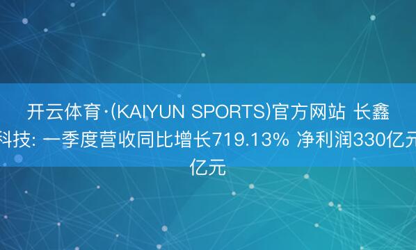 开云体育·(KAIYUN SPORTS)官方网站 长鑫科技: 一季度营收同比增长719.13% 净利润330亿元