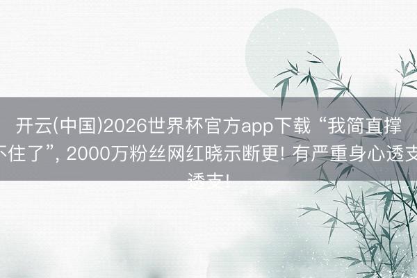 开云(中国)2026世界杯官方app下载 “我简直撑不住了”， 2000万粉丝网红晓示断更! 有严重身心透支!