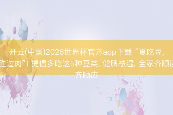 开云(中国)2026世界杯官方app下载 “夏吃豆， 胜过肉”! 提倡多吃这5种豆类， 健脾祛湿， 全家齐顺应