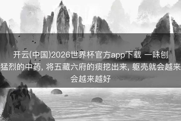 开云(中国)2026世界杯官方app下载 一味刨痰很猛烈的中药， 将五藏六府的痰挖出来， 躯壳就会越来越好