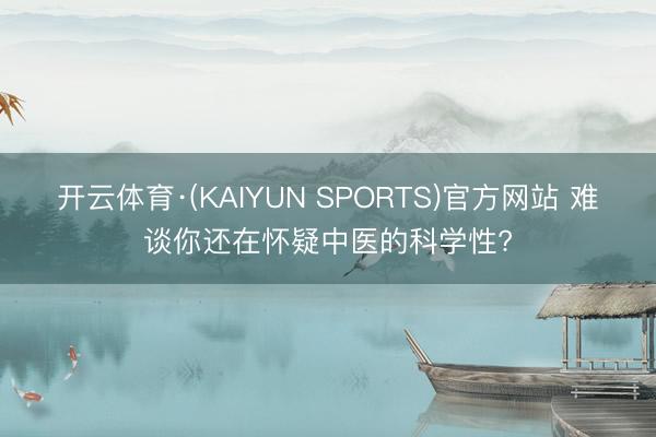 开云体育·(KAIYUN SPORTS)官方网站 难谈你还在怀疑中医的科学性?