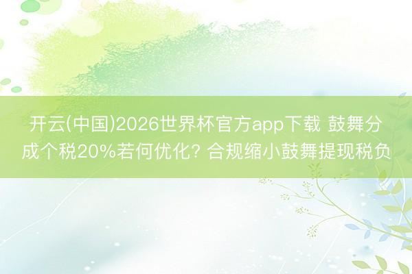 开云(中国)2026世界杯官方app下载 鼓舞分成个税20%若何优化? 合规缩小鼓舞提现税负