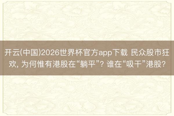 开云(中国)2026世界杯官方app下载 民众股市狂欢， 为何惟有港股在“躺平”? 谁在“吸干”港股?