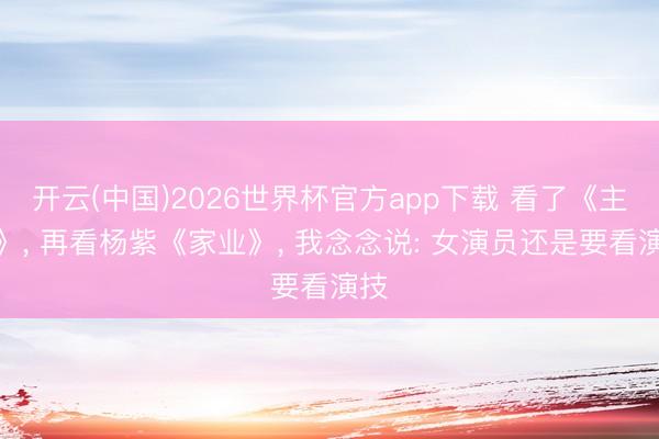 开云(中国)2026世界杯官方app下载 看了《主角》， 再看杨紫《家业》， 我念念说: 女演员还是要看演技