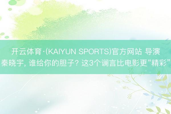 开云体育·(KAIYUN SPORTS)官方网站 导演秦晓宇， 谁给你的胆子? 这3个谰言比电影更“精彩”