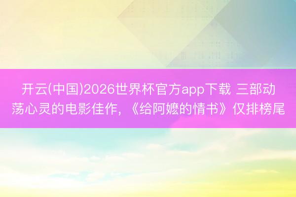 开云(中国)2026世界杯官方app下载 三部动荡心灵的电影佳作， 《给阿嬷的情书》仅排榜尾