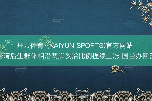 开云体育·(KAIYUN SPORTS)官方网站 台湾后生群体相沿两岸妥洽比例捏续上涨 国台办回答