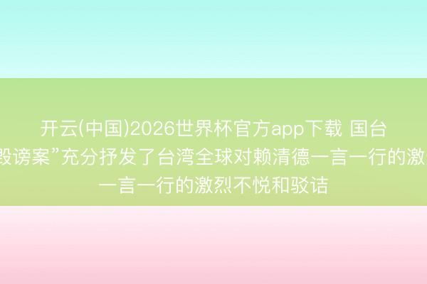 开云(中国)2026世界杯官方app下载 国台办：“赖清德毁谤案”充分抒发了台湾全球对赖清德一言一行的激烈不悦和驳诘