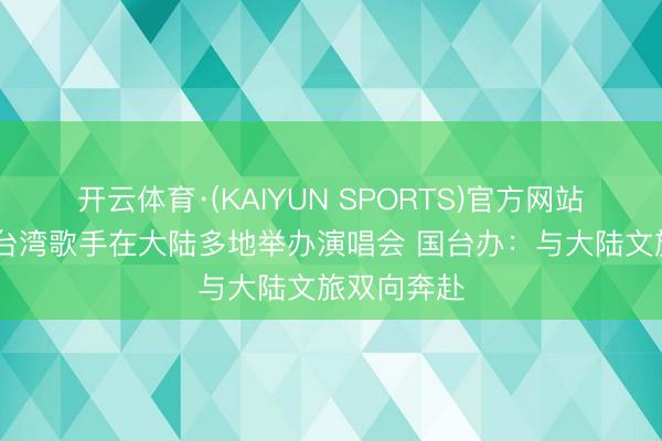 开云体育·(KAIYUN SPORTS)官方网站 周杰伦等台湾歌手在大陆多地举办演唱会 国台办：与大陆文旅双向奔赴