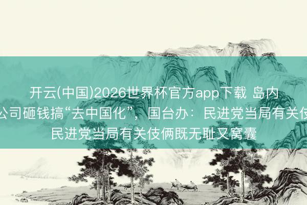 开云(中国)2026世界杯官方app下载 岛内公论月旦台电力公司砸钱搞“去中国化”，国台办：民进党当局有关伎俩既无耻又窝囊
