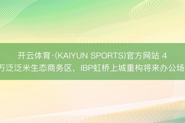 开云体育·(KAIYUN SPORTS)官方网站 45万泛泛米生态商务区,IBP虹桥上城重构将来办公场景