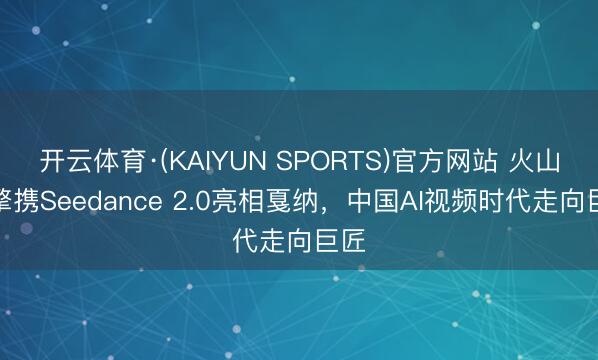 开云体育·(KAIYUN SPORTS)官方网站 火山引擎携Seedance 2.0亮相戛纳，中国AI视频时代走向巨匠