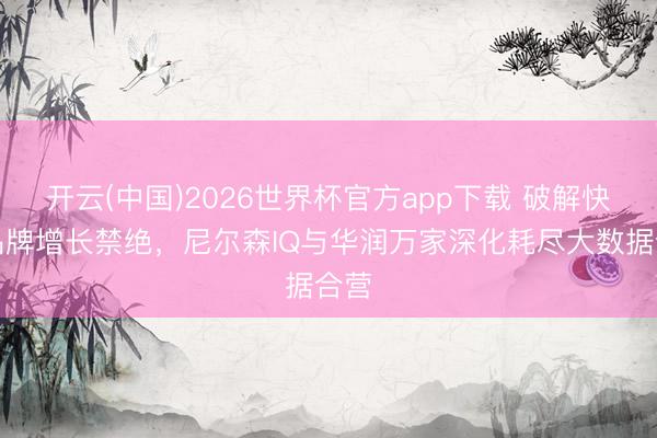 开云(中国)2026世界杯官方app下载 破解快消品牌增长禁绝,尼尔森IQ与华润万家深化耗尽大数据合营