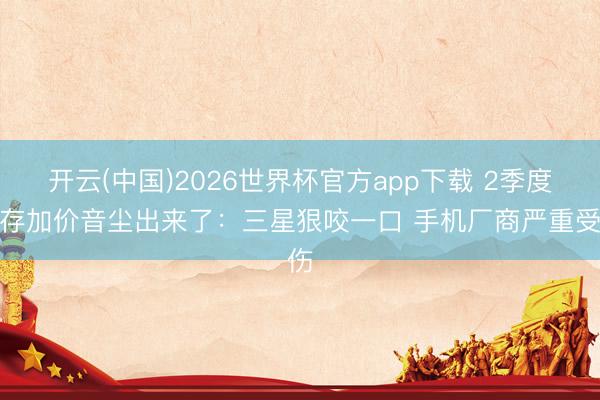开云(中国)2026世界杯官方app下载 2季度内存加价音尘出来了：三星狠咬一口 手机厂商严重受伤