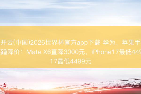 开云(中国)2026世界杯官方app下载 华为、苹果手机接踵降价：Mate X6直降3000元，iPhone17最低4499元