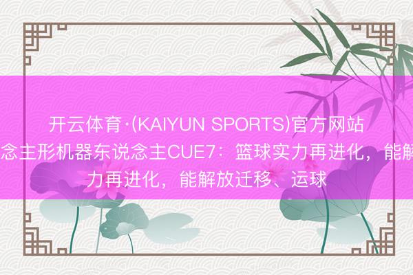 开云体育·(KAIYUN SPORTS)官方网站 丰田推出东说念主形机器东说念主CUE7:篮球实力再进化,能解放迁移、运球