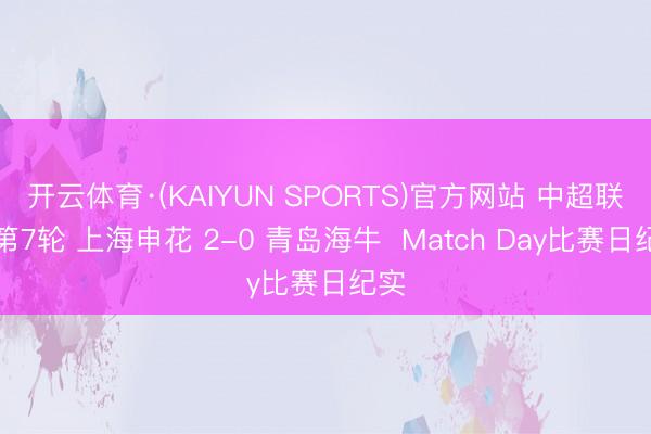 开云体育·(KAIYUN SPORTS)官方网站 中超联赛第7轮 上海申花 2-0 青岛海牛  Match Day比赛日纪实