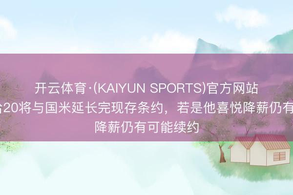 开云体育·(KAIYUN SPORTS)官方网站 罗体:恰20将与国米延长完现存条约,若是他喜悦降薪仍有可能续约