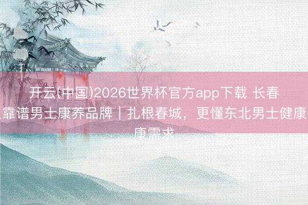 开云(中国)2026世界杯官方app下载 长春原土靠谱男士康养品牌｜扎根春城，更懂东北男士健康需求