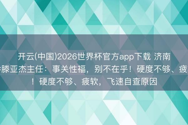 开云(中国)2026世界杯官方app下载 济南军颐病院性福门