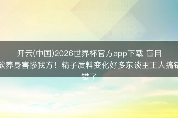 开云(中国)2026世界杯官方app下载 盲目禁欲养身害惨我