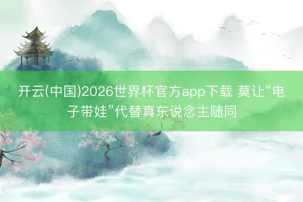开云(中国)2026世界杯官方app下载 莫让“电子带娃”代替真东说念主随同