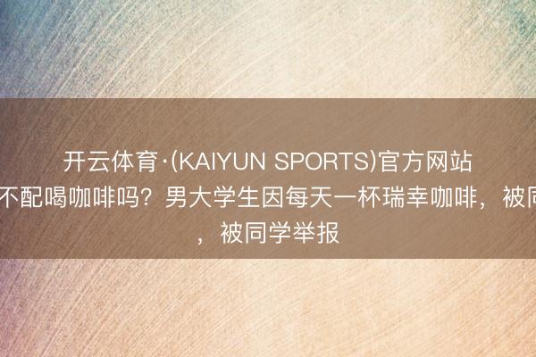 开云体育·(KAIYUN SPORTS)官方网站 浮泛生不配喝咖啡吗？男大学生因每天一杯瑞幸咖啡，被同学举报