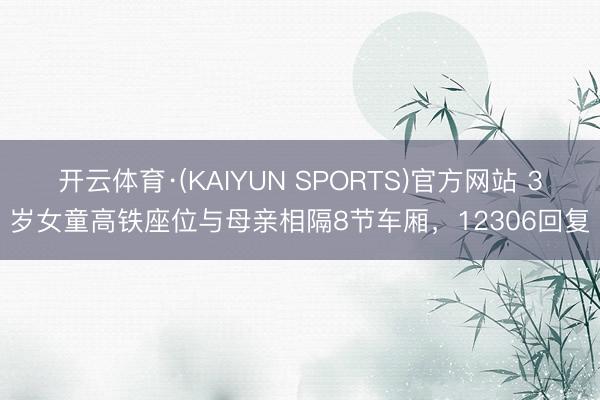 开云体育·(KAIYUN SPORTS)官方网站 3岁女童高铁座位与母亲相隔8节车厢，12306回复