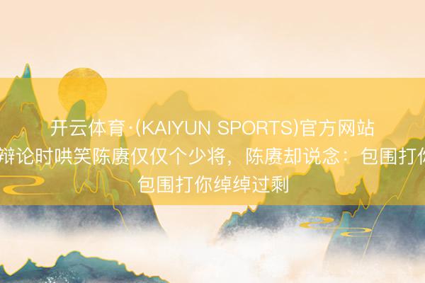 开云体育·(KAIYUN SPORTS)官方网站 王靖国在辩论时哄笑陈赓仅仅个少将，陈赓却说念：包围打你绰绰过剩