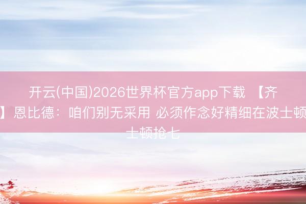 开云(中国)2026世界杯官方app下载 【齐全版】恩比德：咱们别无采用 必须作念好精细在波士顿抢七