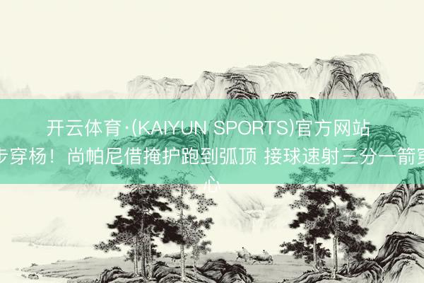 开云体育·(KAIYUN SPORTS)官方网站 百步穿杨！尚帕尼借掩护跑到弧顶 接球速射三分一箭穿心