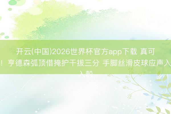 开云(中国)2026世界杯官方app下载 真可以！亨德森弧顶借掩护干拔三分 手脚丝滑皮球应声入彀