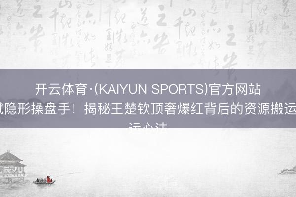 开云体育·(KAIYUN SPORTS)官方网站 郭斌隐形操盘手！揭秘王楚钦顶奢爆红背后的资源搬运心法