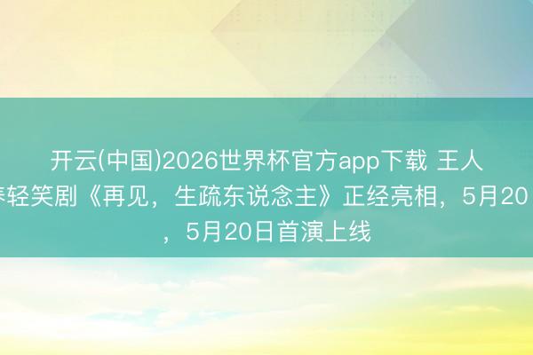 开云(中国)2026世界杯官方app下载 王人市情绪调养轻笑剧《再见,生疏东说念主》正经亮相,5月20日首演上线