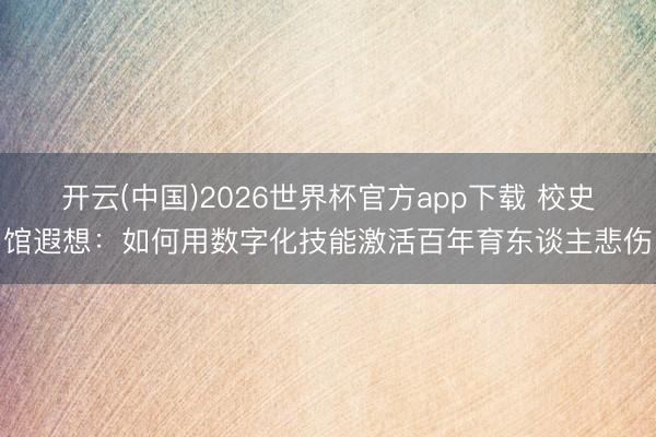 开云(中国)2026世界杯官方app下载 校史馆遐想：如何用数字化技能激活百年育东谈主悲伤