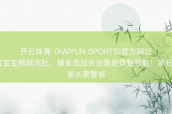 开云体育·(KAIYUN SPORTS)官方网站 八个月宝宝频频泻肚,辅食添加失当竟是罪魁罪魁!家长需警惕