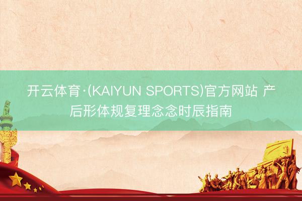 开云体育·(KAIYUN SPORTS)官方网站 产后形体规复理念念时辰指南