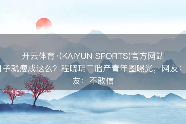 开云体育·(KAIYUN SPORTS)官方网站 刚出月子就瘦成这么？程晓玥二胎产青年图曝光，网友：不敢信