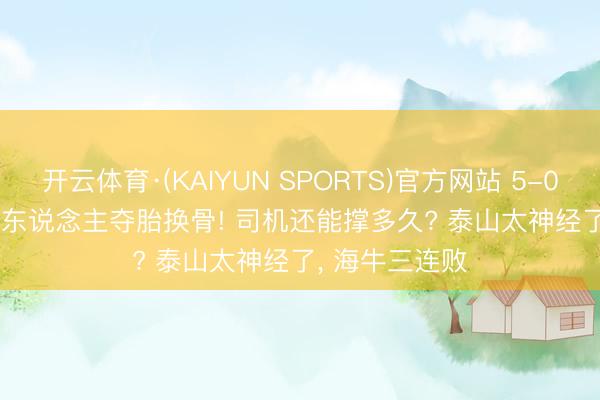 开云体育·(KAIYUN SPORTS)官方网站 5-0 3-3 3-2! 铁东说念主夺胎换骨! 司机还能撑多久? 泰山太神经了， 海牛三连败