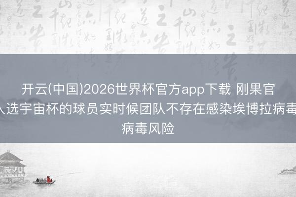 开云(中国)2026世界杯官方app下载 刚果官方: 入选宇宙杯的球员实时候团队不存在感染埃博拉病毒风险