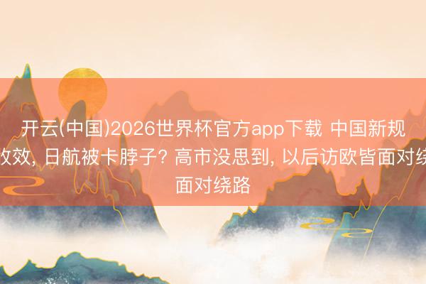 开云(中国)2026世界杯官方app下载 中国新规将收效， 日航被卡脖子? 高市没思到， 以后访欧皆面对绕路