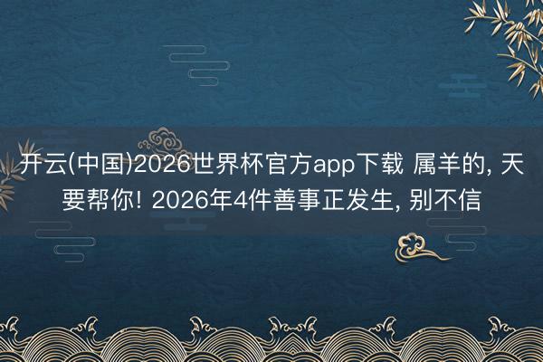 开云(中国)2026世界杯官方app下载 属羊的， 天要帮你! 2026年4件善事正发生， 别不信